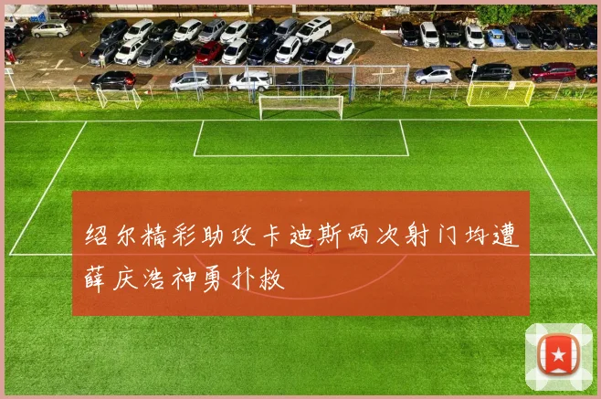 绍尔精彩助攻卡迪斯两次射门均遭薛庆浩神勇扑救