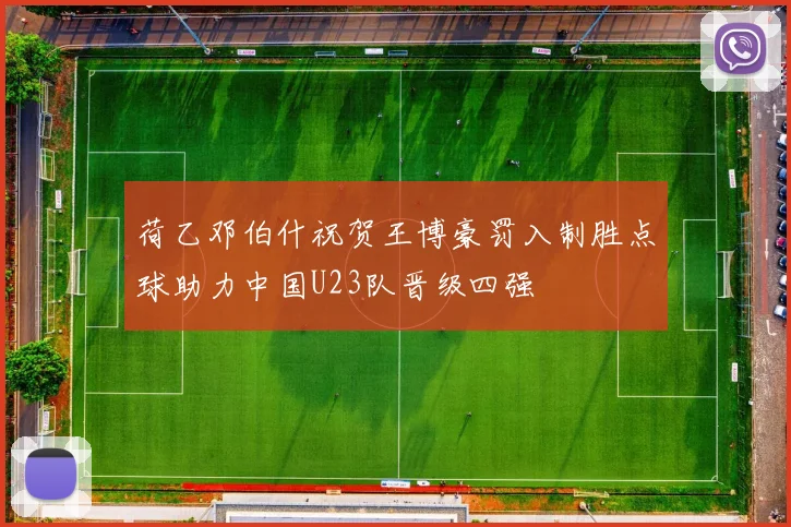 荷乙邓伯什祝贺王博豪罚入制胜点球助力中国U23队晋级四强