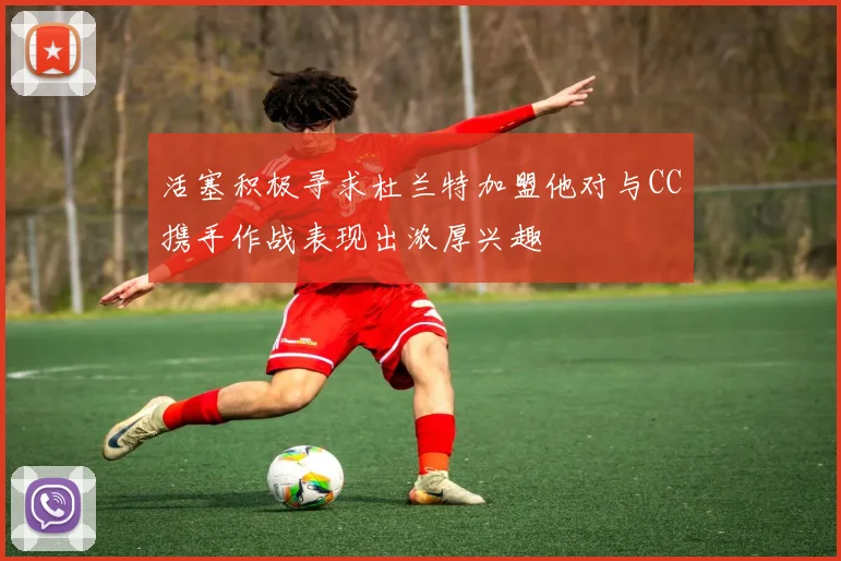 活塞积极寻求杜兰特加盟他对与CC携手作战表现出浓厚兴趣