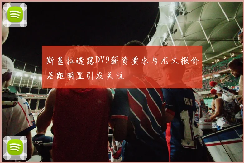 斯基拉透露DV9薪资要求与尤文报价差距明显引发关注