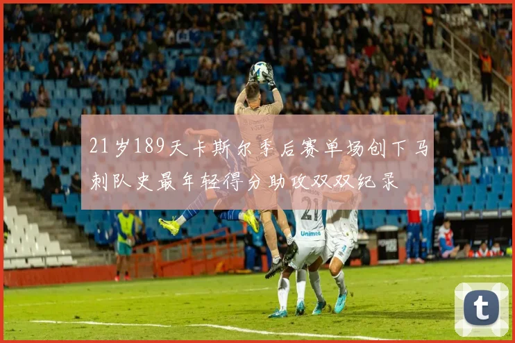 21岁189天卡斯尔季后赛单场创下马刺队史最年轻得分助攻双双纪录