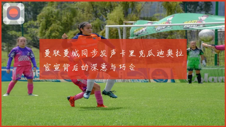 曼联曼城同步发声卡里克瓜迪奥拉官宣背后的深意与巧合
