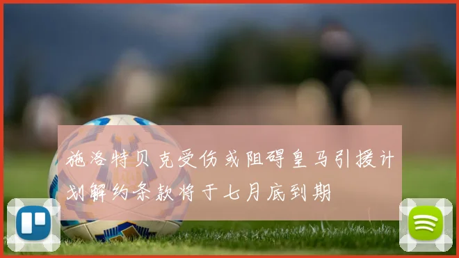 施洛特贝克受伤或阻碍皇马引援计划解约条款将于七月底到期