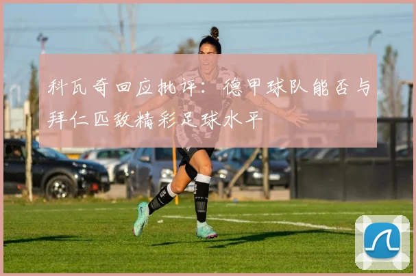 科瓦奇回应批评：德甲球队能否与拜仁匹敌精彩足球水平