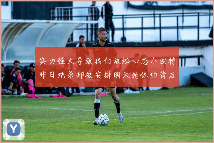 实力强大导致我们放松心态小波特昨日绝杀却被安排明天轮休的背后原因分析