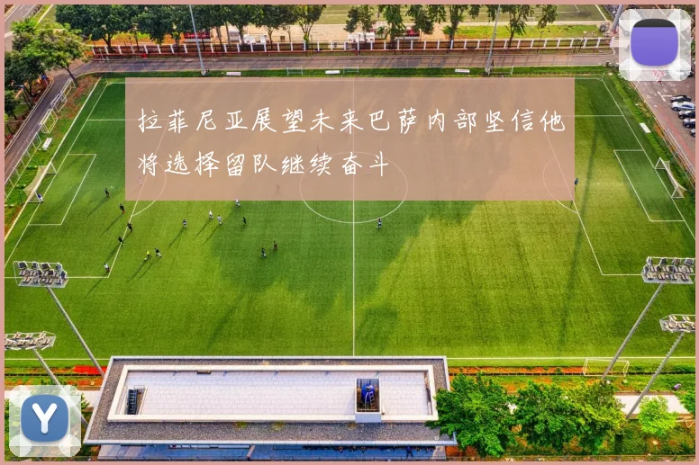 拉菲尼亚展望未来巴萨内部坚信他将选择留队继续奋斗