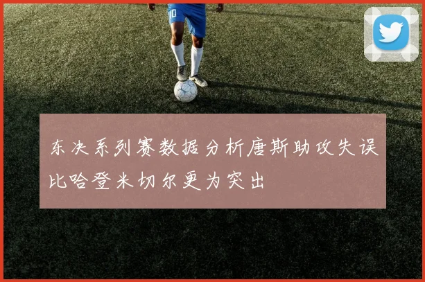 东决系列赛数据分析唐斯助攻失误比哈登米切尔更为突出