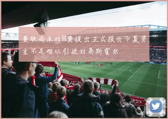 曼联尚未对M费提出正式报价今夏资金不足难以引进刘易斯霍尔