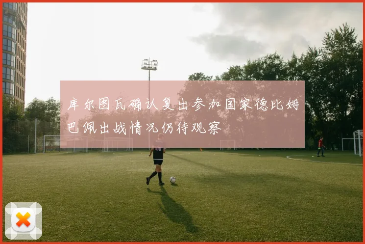 库尔图瓦确认复出参加国家德比姆巴佩出战情况仍待观察