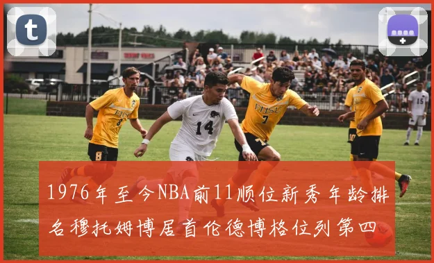 1976年至今NBA前11顺位新秀年龄排名穆托姆博居首伦德博格位列第四