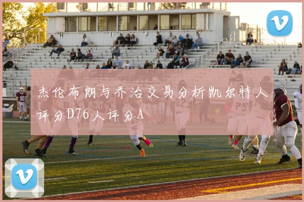 杰伦布朗与乔治交易分析凯尔特人评分D76人评分A