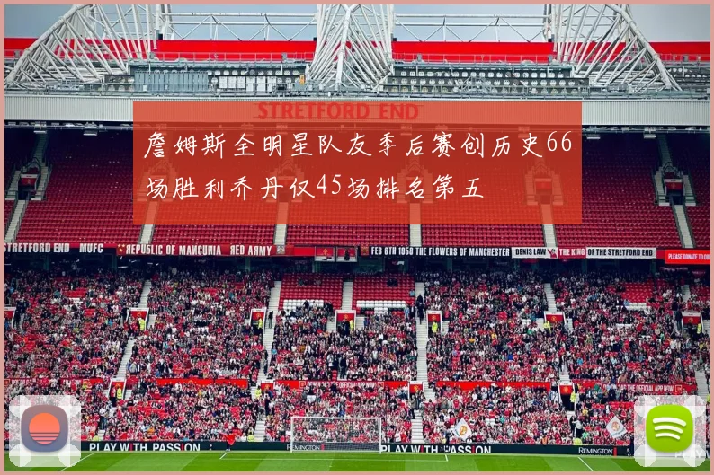 詹姆斯全明星队友季后赛创历史66场胜利乔丹仅45场排名第五