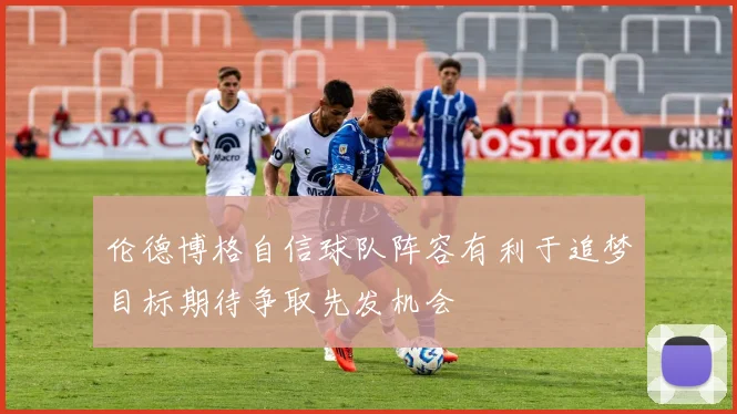 伦德博格自信球队阵容有利于追梦目标期待争取先发机会