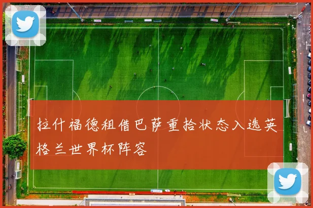 拉什福德租借巴萨重拾状态入选英格兰世界杯阵容