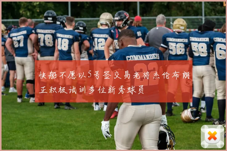 快船不愿以5号签交易老将杰伦布朗正积极试训多位新秀球员