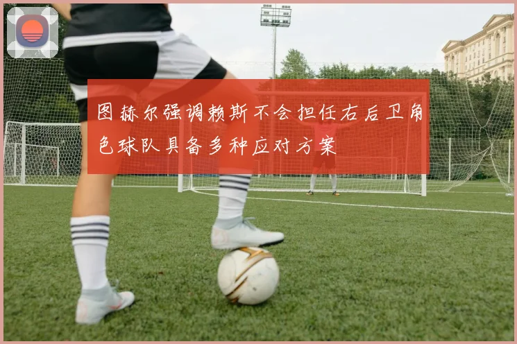 图赫尔强调赖斯不会担任右后卫角色球队具备多种应对方案