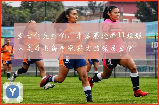 女士们先生们，季后赛连胜11场球队是否具备夺冠实力的深度分析