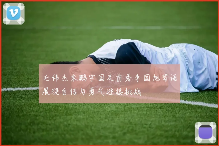 毛伟杰朱鹏宇国足首秀李国旭寄语展现自信与勇气迎接挑战