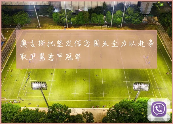 奥古斯托坚定信念国米全力以赴争取卫冕意甲冠军