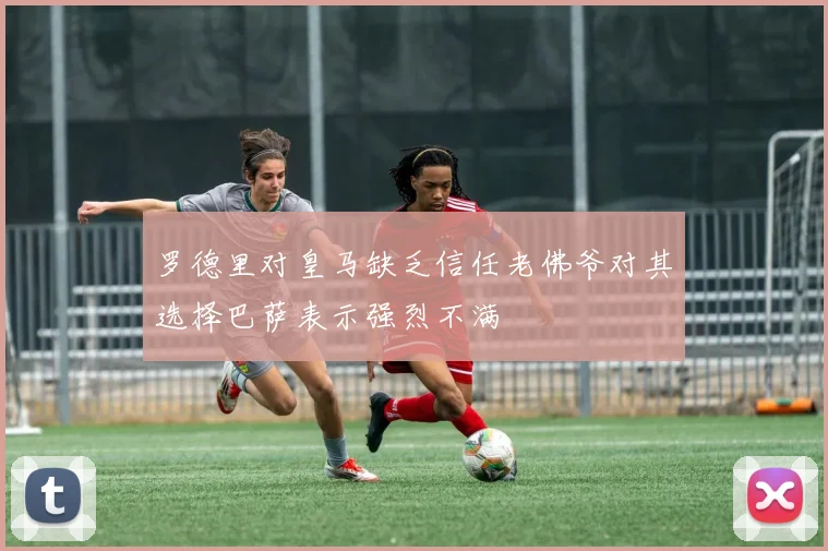 罗德里对皇马缺乏信任老佛爷对其选择巴萨表示强烈不满